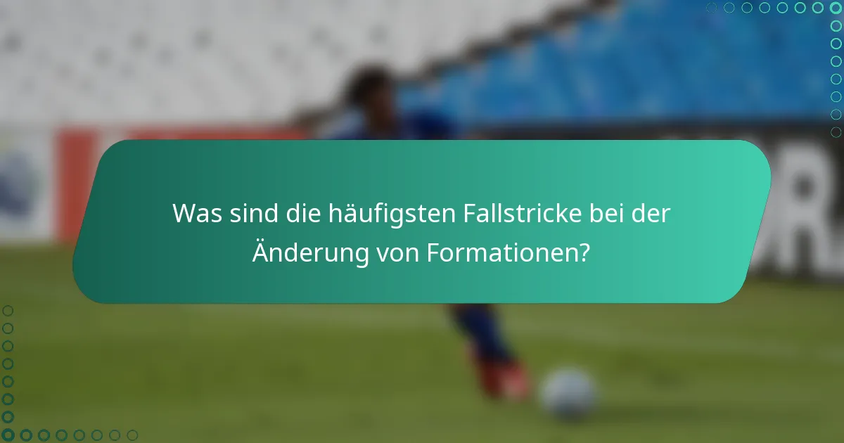 Was sind die häufigsten Fallstricke bei der Änderung von Formationen?