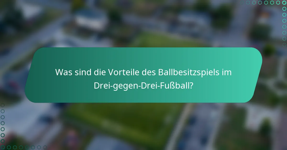 Was sind die Vorteile des Ballbesitzspiels im Drei-gegen-Drei-Fußball?