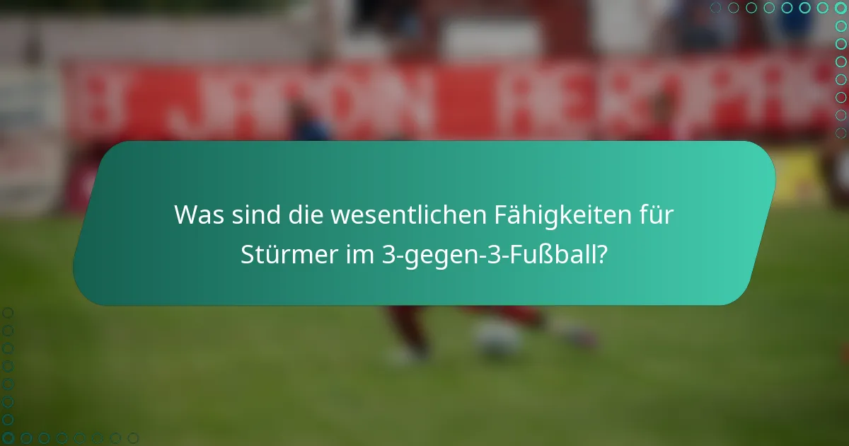 Was sind die wesentlichen Fähigkeiten für Stürmer im 3-gegen-3-Fußball?