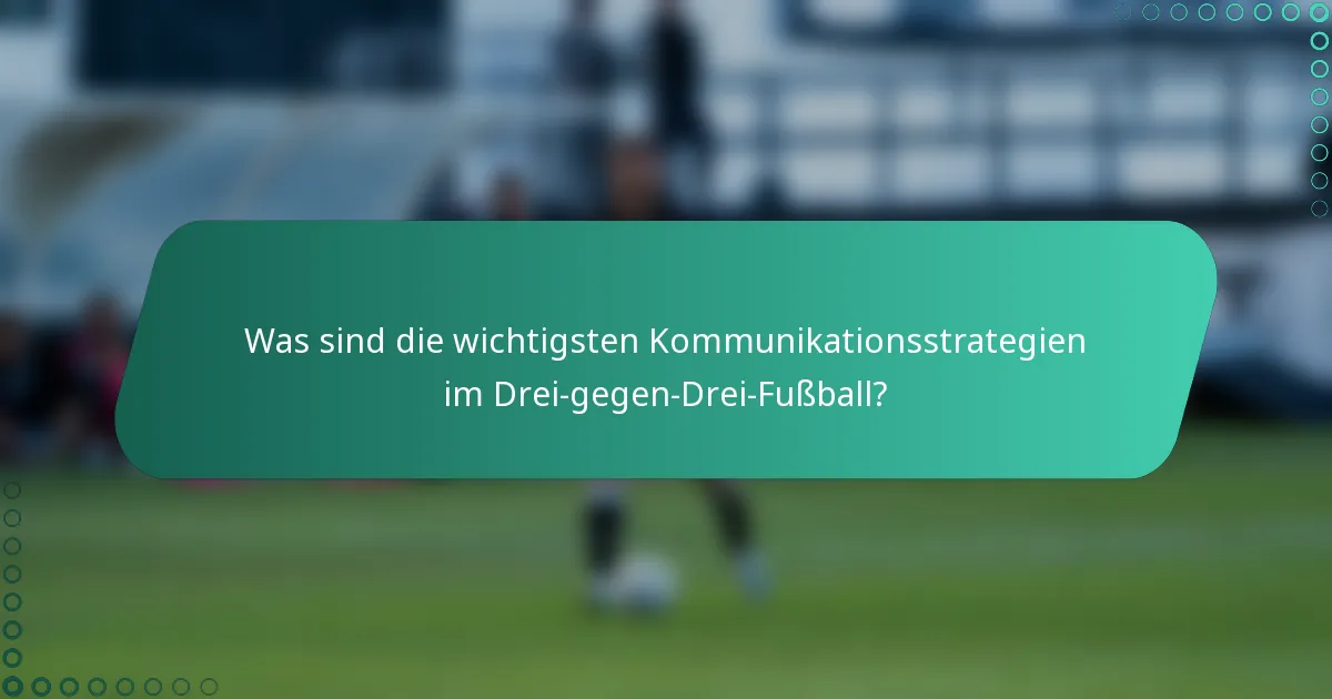 Was sind die wichtigsten Kommunikationsstrategien im Drei-gegen-Drei-Fußball?