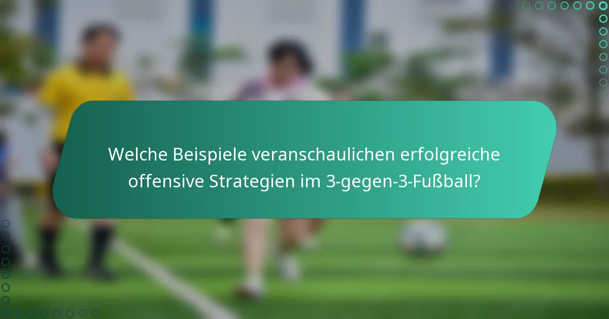 Welche Beispiele veranschaulichen erfolgreiche offensive Strategien im 3-gegen-3-Fußball?