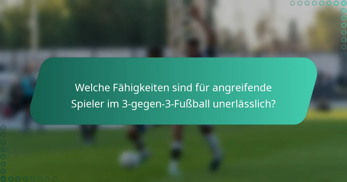 Welche Fähigkeiten sind für angreifende Spieler im 3-gegen-3-Fußball unerlässlich?