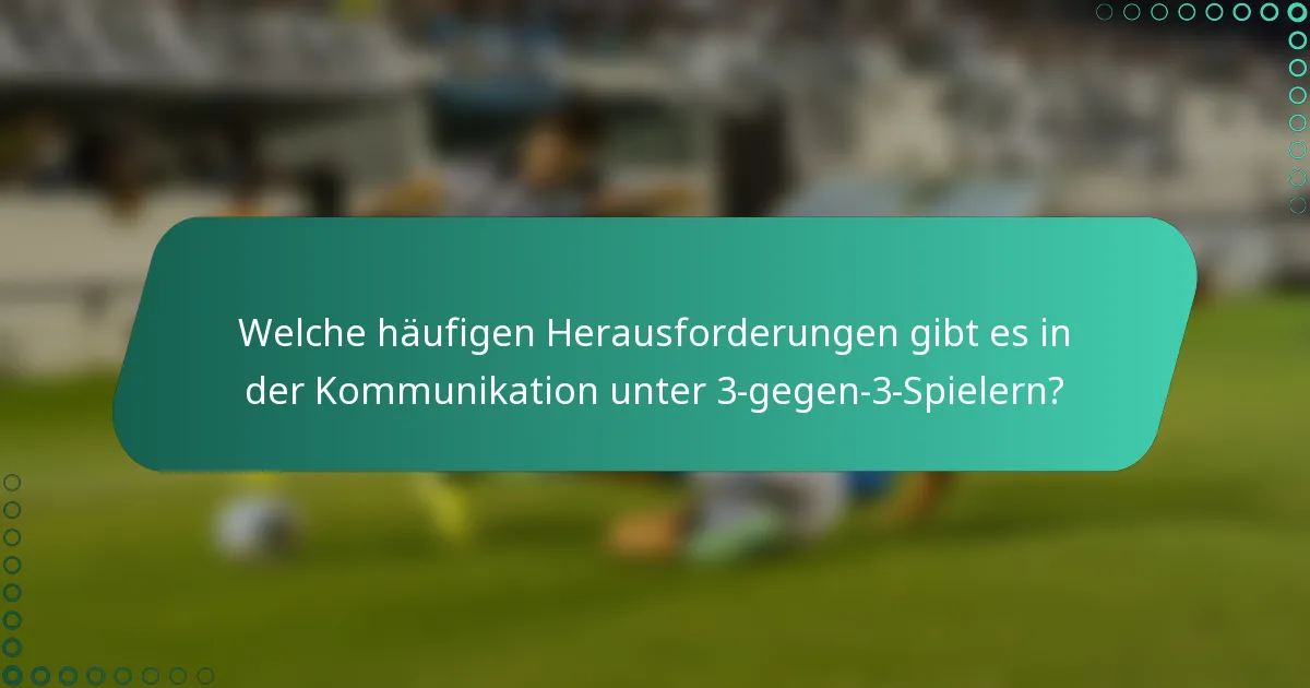 Welche häufigen Herausforderungen gibt es in der Kommunikation unter 3-gegen-3-Spielern?