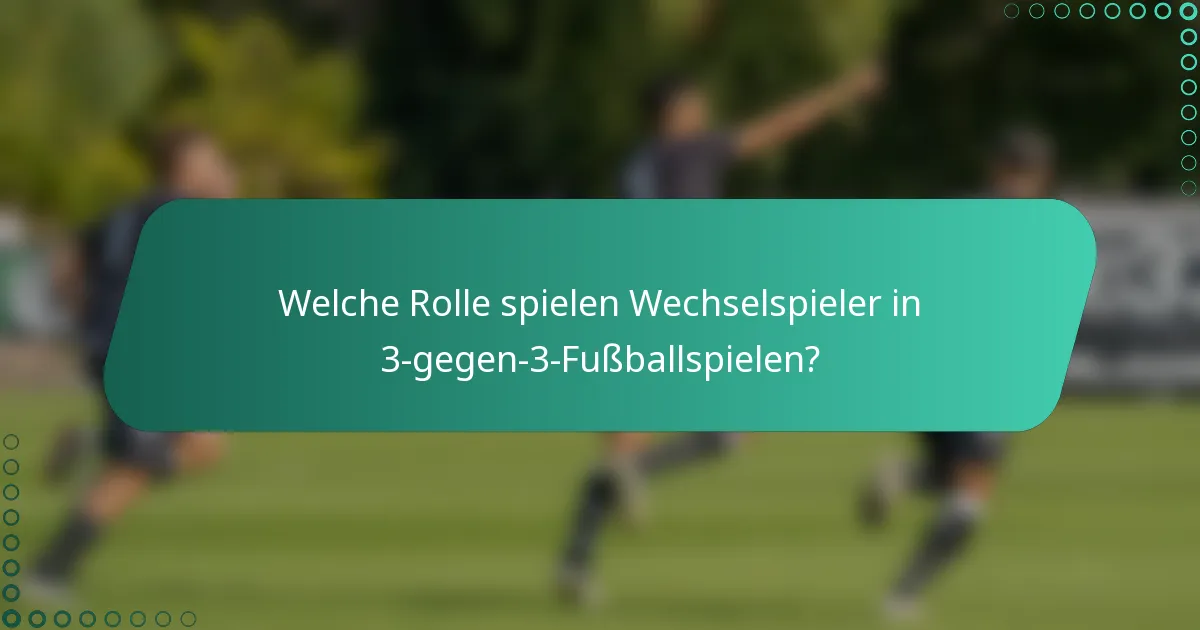 Welche Rolle spielen Wechselspieler in 3-gegen-3-Fußballspielen?