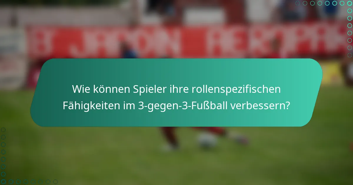 Wie können Spieler ihre rollenspezifischen Fähigkeiten im 3-gegen-3-Fußball verbessern?