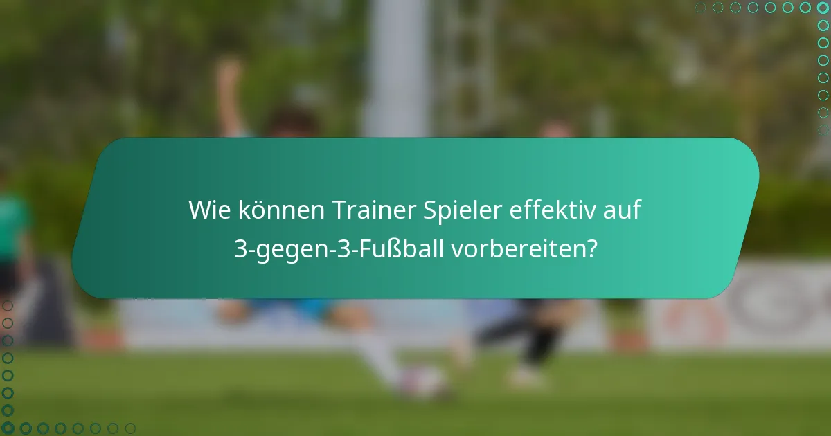 Wie können Trainer Spieler effektiv auf 3-gegen-3-Fußball vorbereiten?