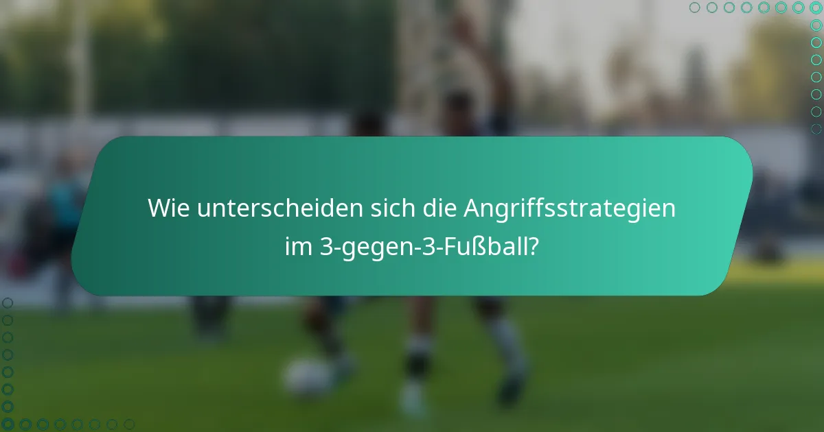 Wie unterscheiden sich die Angriffsstrategien im 3-gegen-3-Fußball?