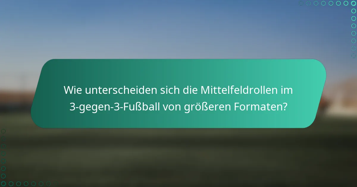 Wie unterscheiden sich die Mittelfeldrollen im 3-gegen-3-Fußball von größeren Formaten?