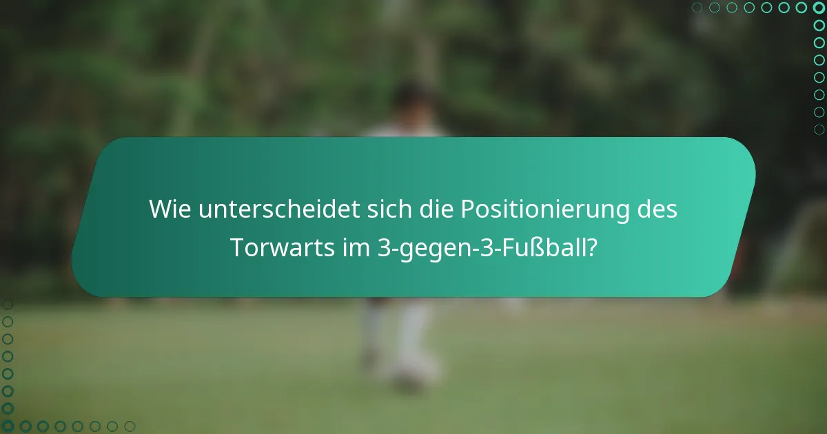 Wie unterscheidet sich die Positionierung des Torwarts im 3-gegen-3-Fußball?