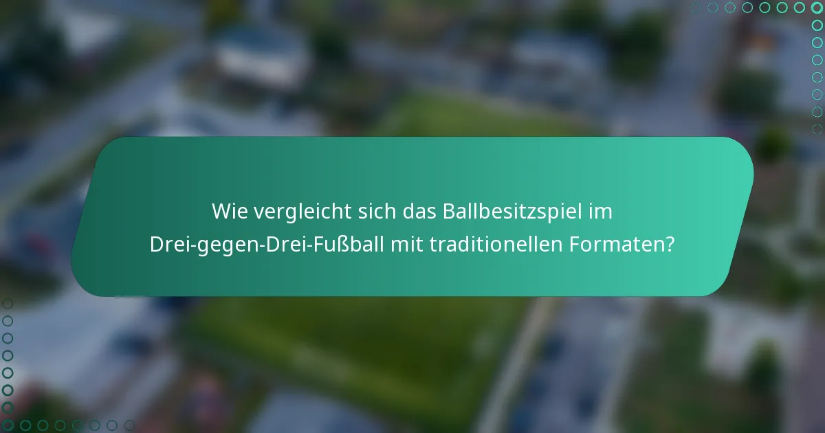 Wie vergleicht sich das Ballbesitzspiel im Drei-gegen-Drei-Fußball mit traditionellen Formaten?